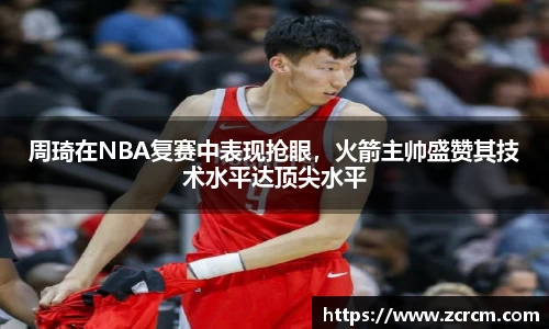 周琦在NBA复赛中表现抢眼，火箭主帅盛赞其技术水平达顶尖水平
