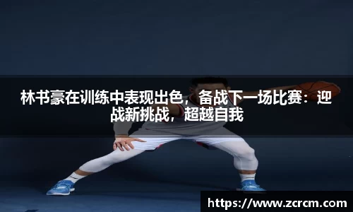 林书豪在训练中表现出色，备战下一场比赛：迎战新挑战，超越自我