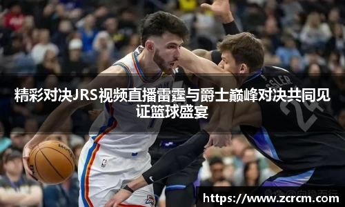精彩对决JRS视频直播雷霆与爵士巅峰对决共同见证篮球盛宴