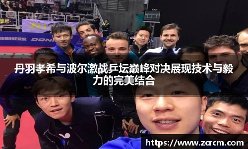 丹羽孝希与波尔激战乒坛巅峰对决展现技术与毅力的完美结合