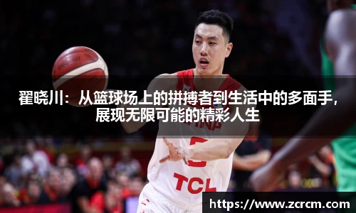 翟晓川：从篮球场上的拼搏者到生活中的多面手，展现无限可能的精彩人生