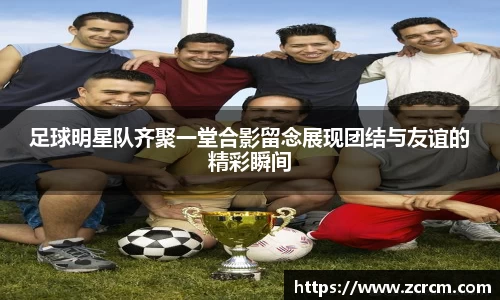 足球明星队齐聚一堂合影留念展现团结与友谊的精彩瞬间