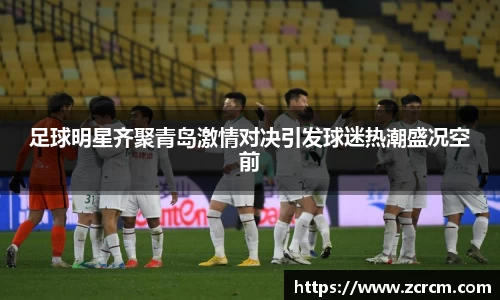 足球明星齐聚青岛激情对决引发球迷热潮盛况空前