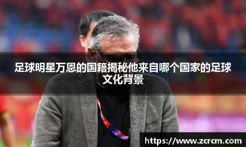 足球明星万恩的国籍揭秘他来自哪个国家的足球文化背景