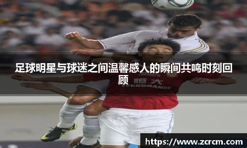 足球明星与球迷之间温馨感人的瞬间共鸣时刻回顾